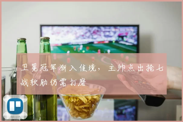 卫冕冠军渐入佳境，主帅点出抢七战软肋仍需打磨