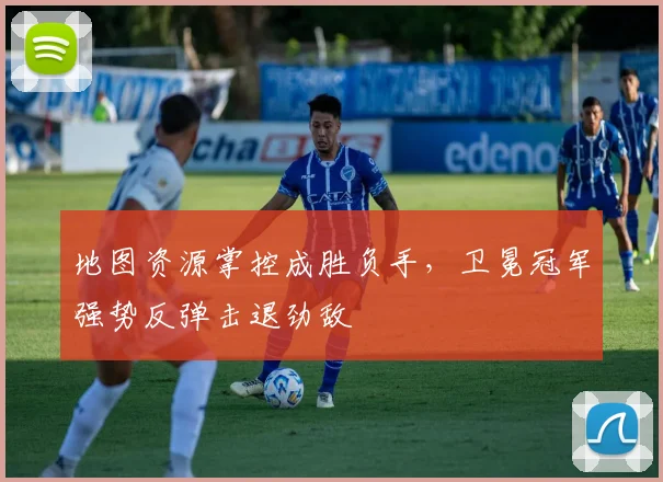 地图资源掌控成胜负手，卫冕冠军强势反弹击退劲敌