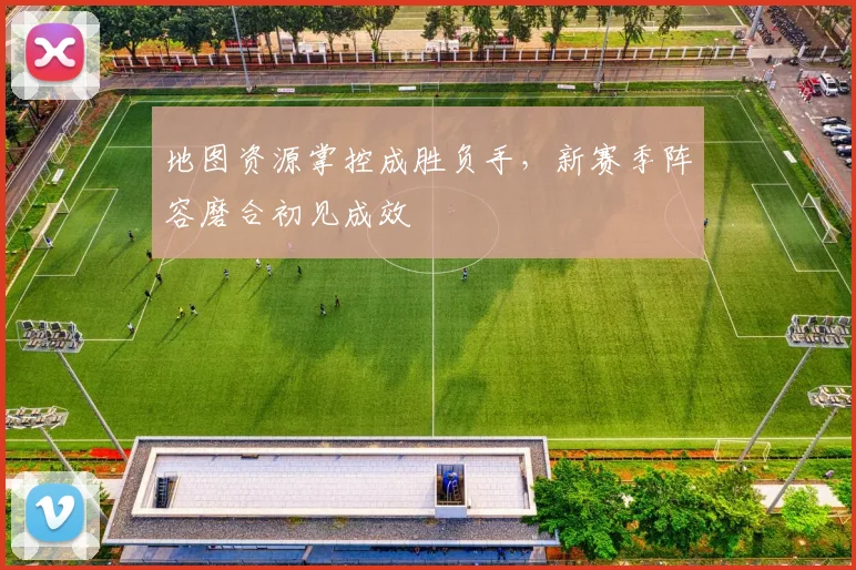 地图资源掌控成胜负手，新赛季阵容磨合初见成效