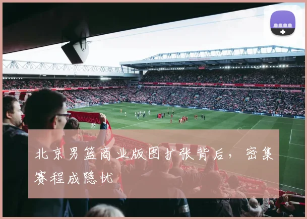 北京男篮商业版图扩张背后，密集赛程成隐忧