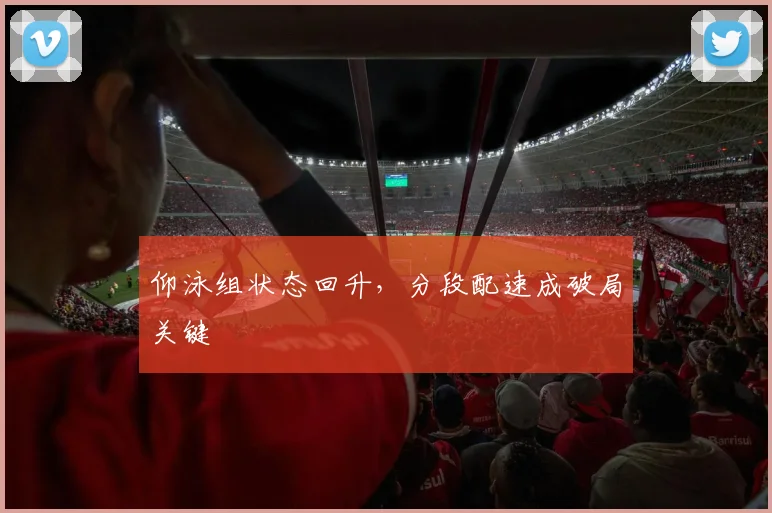 仰泳组状态回升，分段配速成破局关键