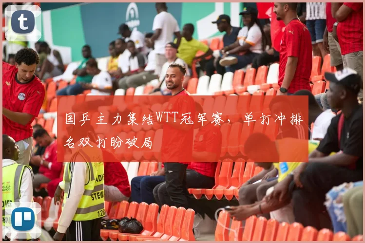 国乒主力集结WTT冠军赛，单打冲排名双打盼破局