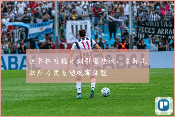 世界杯直播计划引爆热议，国际足联新方案重塑观赛体验