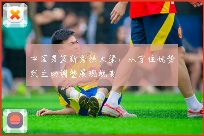 中国男篮新秀挑大梁，从守住优势到主动调整展现蜕变