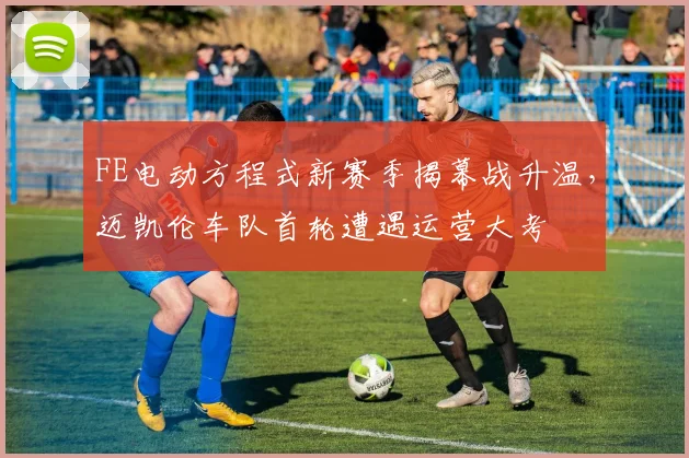 FE电动方程式新赛季揭幕战升温，迈凯伦车队首轮遭遇运营大考