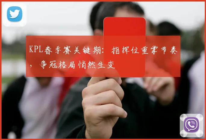 KPL春季赛关键期：指挥位重掌节奏，争冠格局悄然生变