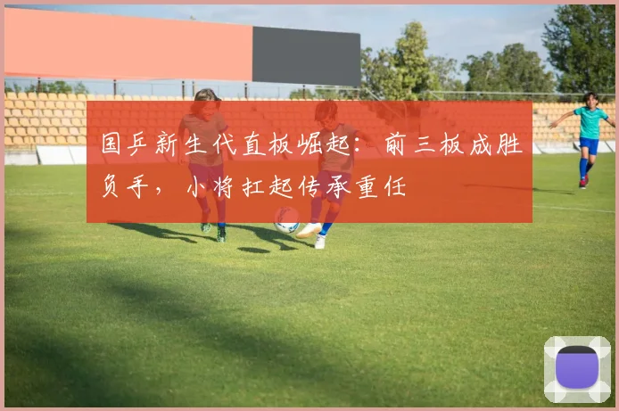国乒新生代直板崛起：前三板成胜负手，小将扛起传承重任