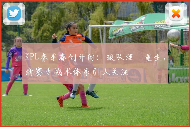KPL春季赛倒计时：狼队涅槃重生，新赛季战术体系引人关注