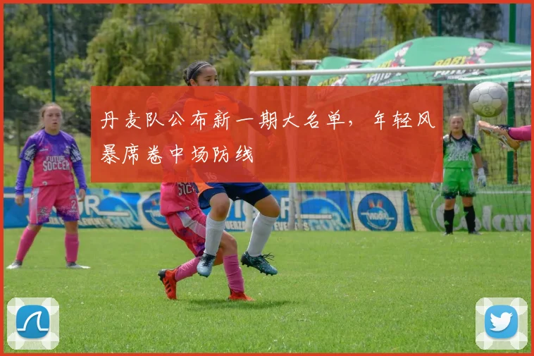 丹麦队公布新一期大名单，年轻风暴席卷中场防线