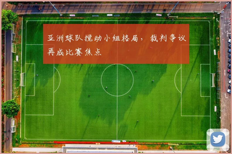 亚洲球队搅动小组格局，裁判争议再成比赛焦点