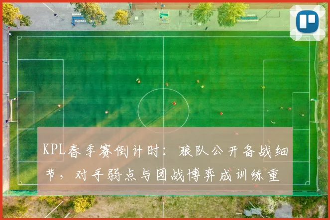 KPL春季赛倒计时：狼队公开备战细节，对手弱点与团战博弈成训练重心