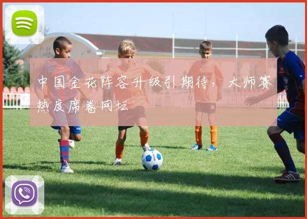 中国金花阵容升级引期待，大师赛热度席卷网坛