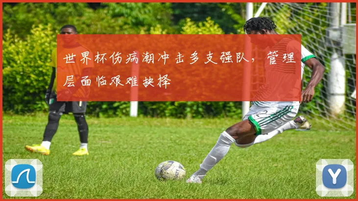 世界杯伤病潮冲击多支强队，管理层面临艰难抉择