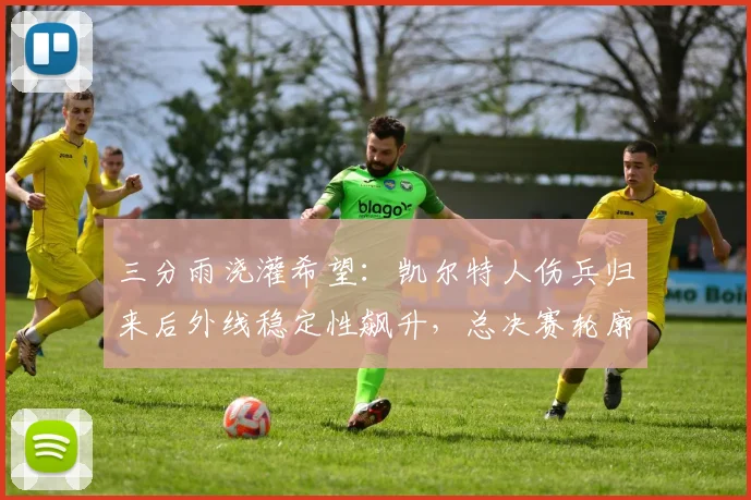 三分雨浇灌希望：凯尔特人伤兵归来后外线稳定性飙升，总决赛轮廓渐明