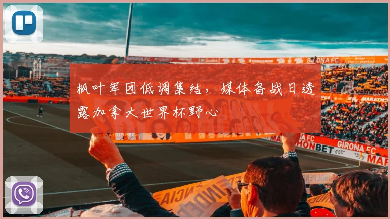 枫叶军团低调集结，媒体备战日透露加拿大世界杯野心