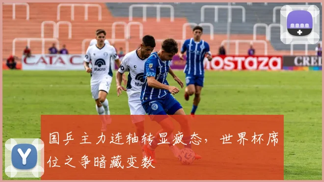 国乒主力连轴转显疲态，世界杯席位之争暗藏变数