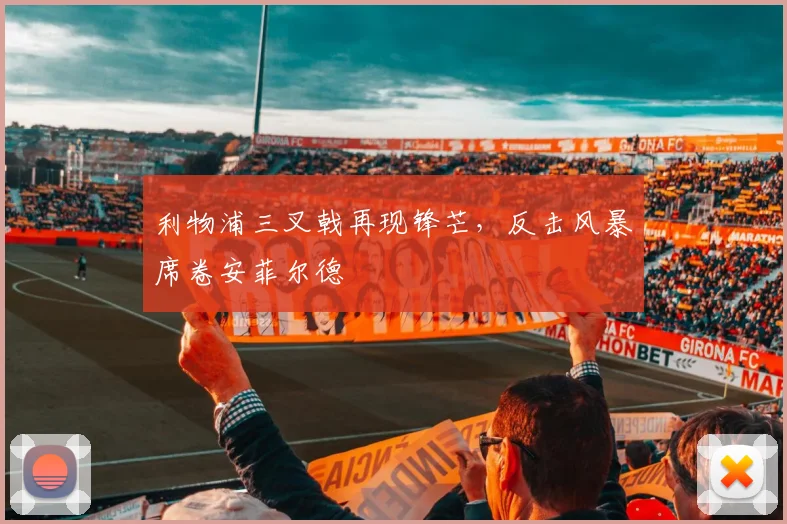 利物浦三叉戟再现锋芒，反击风暴席卷安菲尔德