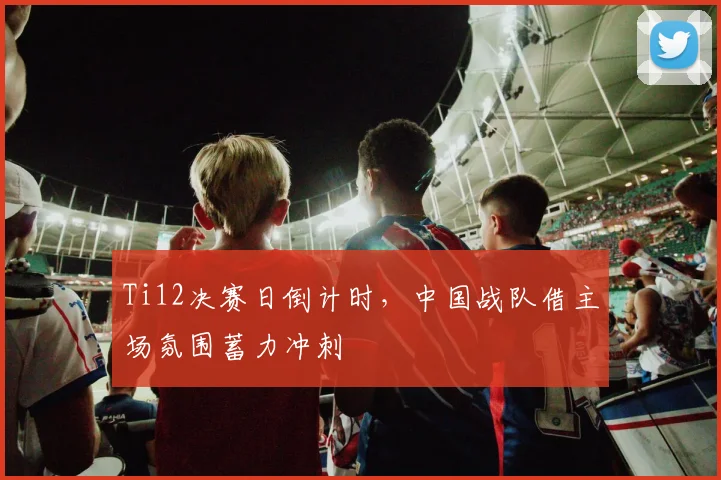 Ti12决赛日倒计时，中国战队借主场氛围蓄力冲刺