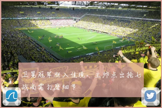 卫冕冠军渐入佳境，主帅点出抢七战尚需打磨细节