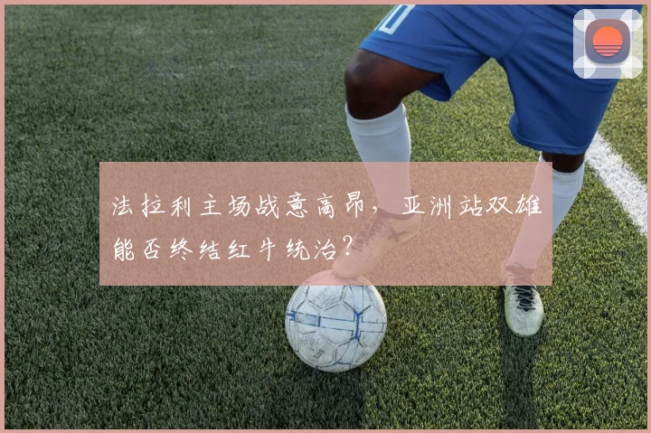 法拉利主场战意高昂，亚洲站双雄能否终结红牛统治？