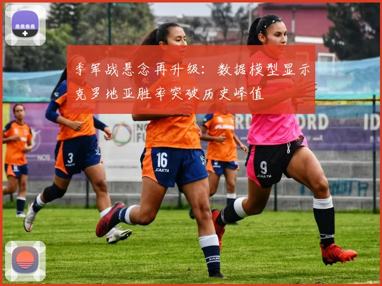 季军战悬念再升级：数据模型显示克罗地亚胜率突破历史峰值