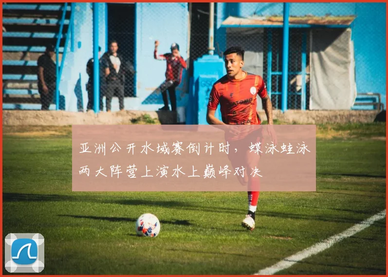 亚洲公开水域赛倒计时，蝶泳蛙泳两大阵营上演水上巅峰对决