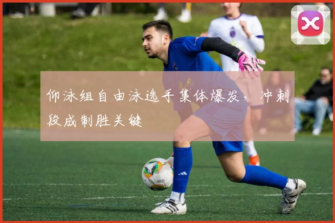 仰泳组自由泳选手集体爆发，冲刺段成制胜关键