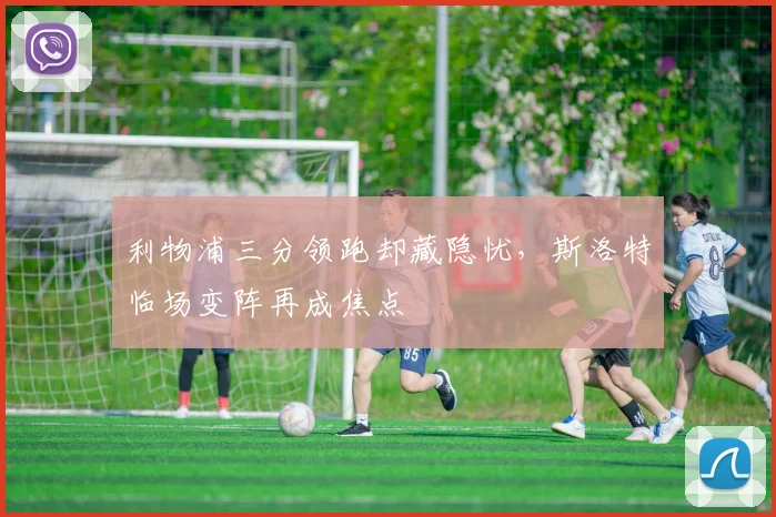 利物浦三分领跑却藏隐忧，斯洛特临场变阵再成焦点