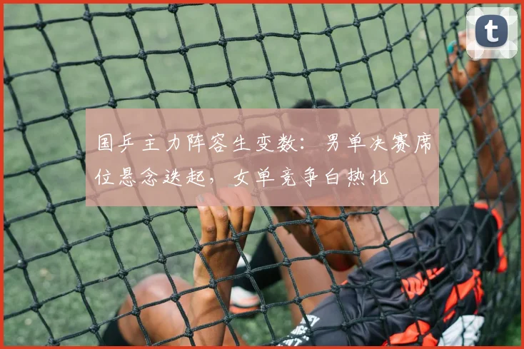 国乒主力阵容生变数：男单决赛席位悬念迭起，女单竞争白热化