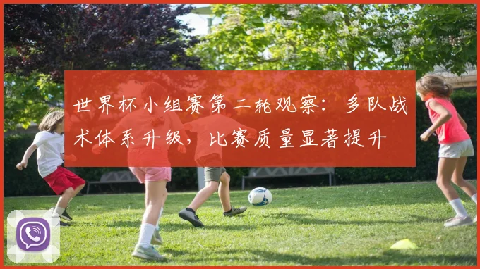 世界杯小组赛第二轮观察：多队战术体系升级，比赛质量显著提升
