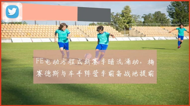 FE电动方程式新赛季暗流涌动，梅赛德斯与车手阵营季前备战地提前交锋