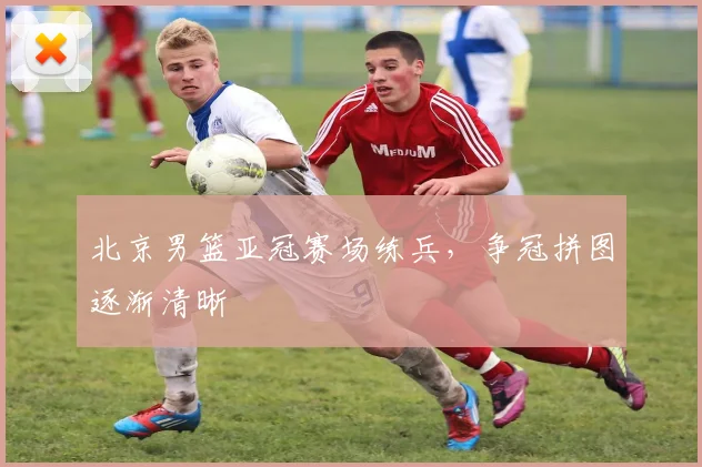 北京男篮亚冠赛场练兵，争冠拼图逐渐清晰