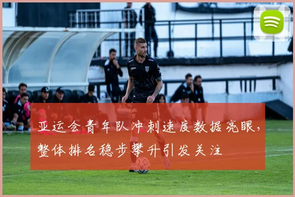 亚运会青年队冲刺速度数据亮眼，整体排名稳步攀升引发关注