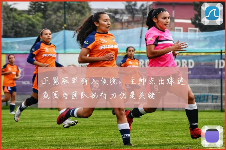 卫冕冠军渐入佳境，主帅点出球迷氛围与团队执行力仍是关键
