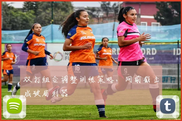 双打组合调整训练策略，网前截击成破局利器