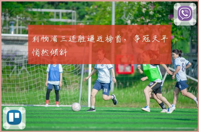 利物浦三连胜逼近榜首，争冠天平悄然倾斜
