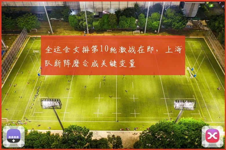 全运会女排第10轮激战在即，上海队新阵磨合成关键变量