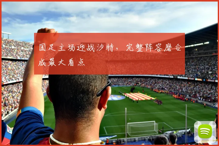 国足主场迎战沙特，完整阵容磨合成最大看点