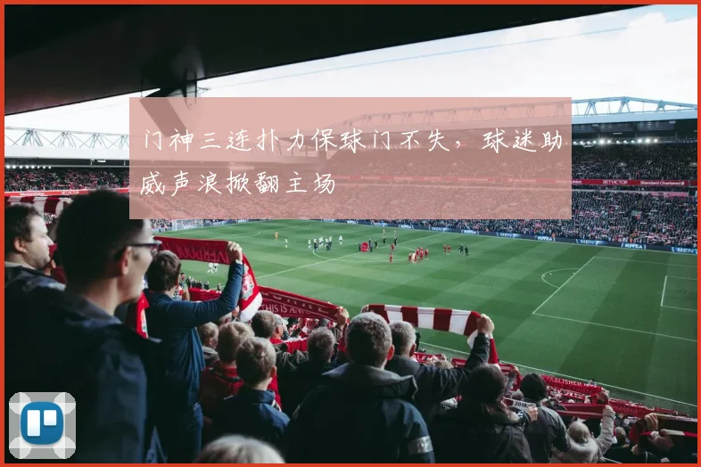 门神三连扑力保球门不失，球迷助威声浪掀翻主场