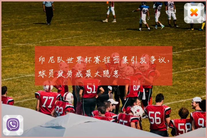 印尼队世界杯赛程密集引发争议，球员疲劳成最大隐患