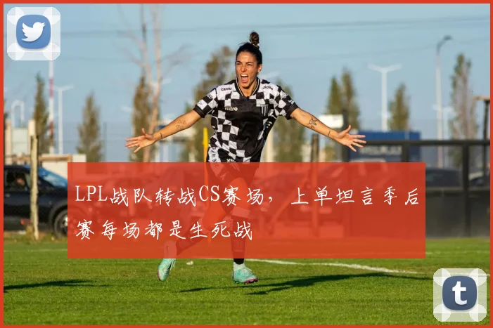 LPL战队转战CS赛场，上单坦言季后赛每场都是生死战