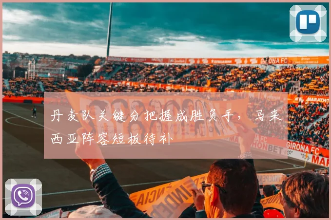 丹麦队关键分把握成胜负手，马来西亚阵容短板待补