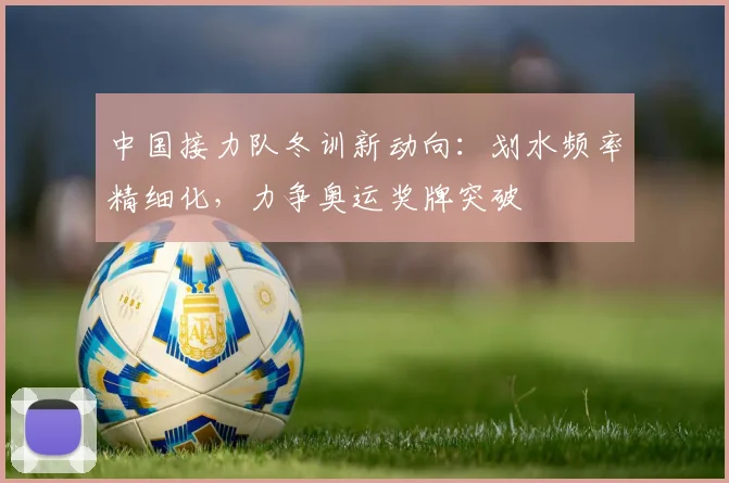 中国接力队冬训新动向：划水频率精细化，力争奥运奖牌突破