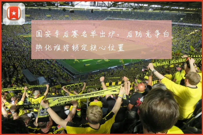国安季后赛名单出炉，后防竞争白热化谁将锁定核心位置