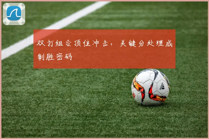 双打组合顶住冲击，关键分处理成制胜密码