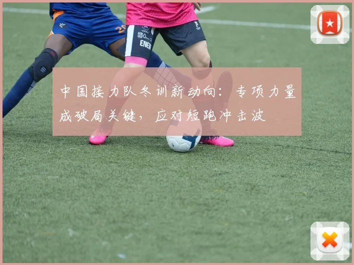 中国接力队冬训新动向：专项力量成破局关键，应对短跑冲击波